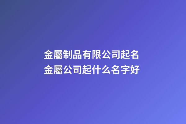 金屬制品有限公司起名 金屬公司起什么名字好